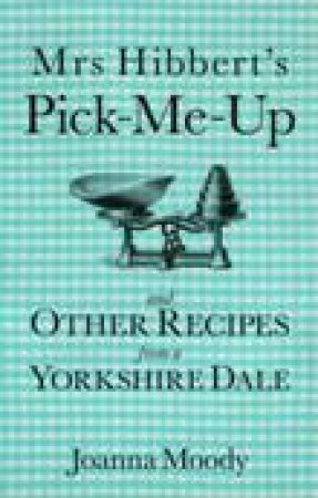 Mrs Hibbert's Pick Me Up and Other Recipies from a Yorkshire Dale by JOANNA MOODY
