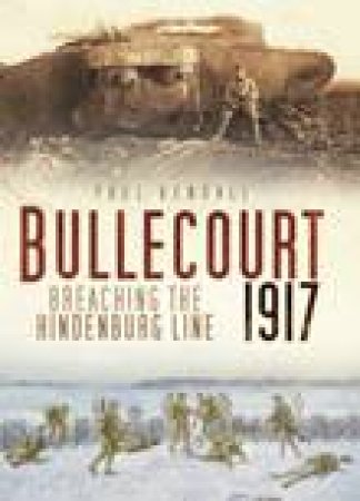 Bullecourt 1917 : Breaching The Hindenburg Line by Paul Kendall