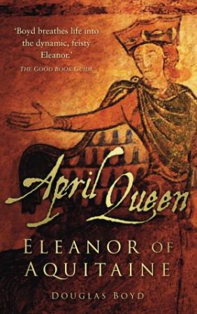 April Queen: Eleanor Of Aquitane by Douglas Boyd