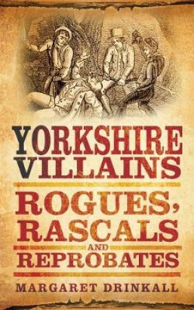 Yorkshire Villains: Rogues Rascals & Reprobates by Margaret Drinkall