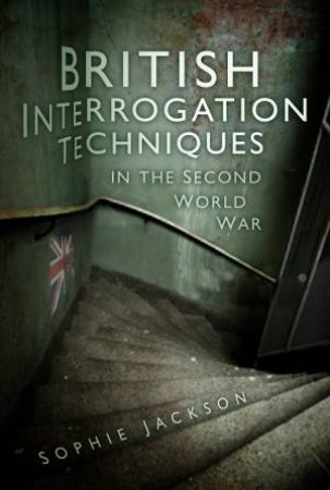 British Interrogation Techniques in the Second World War by Sophie Jackson