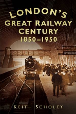 London's Great Railway Century: 1850-1950 by Keith Scholey