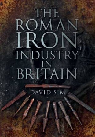 Roman Iron Industry in Britain by David Sim