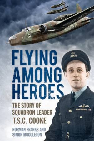 Flying Among Heroes: The Story of Squadron Leader T.S.C. Cooke by Norman Franks