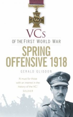 VCs of the First World War: Spring Offensive 1918 by Gerald Gliddon