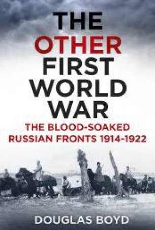 The Other First World War: The Blood-soaked Russian Fronts, 1914- 1922 by Douglas Boyd