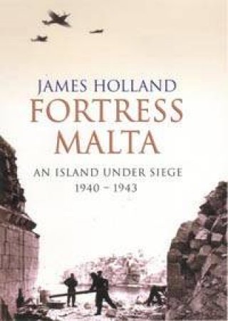 Fortress Malta: An Island Under Siege 1940-1943 by James Holland