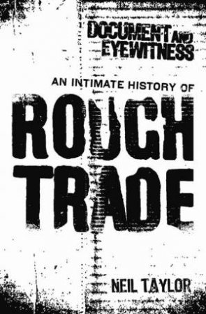 Document And Eyewitness: An Intimate History Of Rough Trade by Neil Taylor