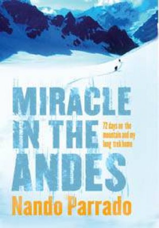 Miracle In The Andes: 72 Days On The Mountain & My Long Trek Home by Nando Parrado