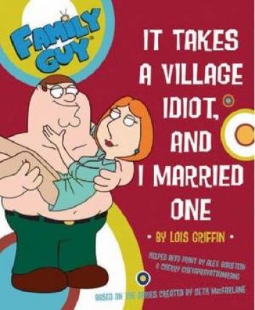 Family Guy: It Takes A Village Idiot, And I Married One by Steve Callaghan