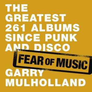 Fear Of Music: The Greatest 261 Albums Since Punk And Disco by Garry Mulholland