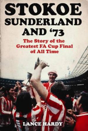 Stokoe, Sunderland and '73: The Story of the Greatest FA Cup Final of All Time by Lance Hardy