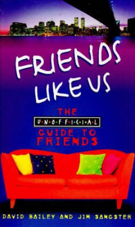 Friends Like Us: The Unofficial Guide To Friends by David Bailey & Jim Sangster