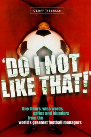 Do I Not Like That!: One-Liners, Wise Words, Gaffs & Blunders From The World Greatest Football by Tibballs Geoff