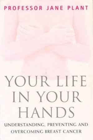 Your Life Is In Your Hands: Understanding, Preventing & Overcoming Breast Cancer by Jane Plant