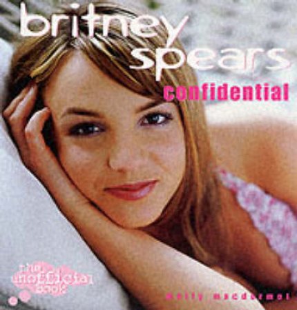 Britney Spears Confidential: The Unofficial Book by Molly Macdermott