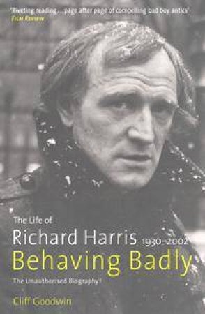 Behaving Badly: The Life Of Richard Harris 1932-2002 by Cliff Goodwin