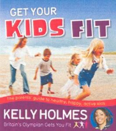 Get Your Kids Fit: The Parents' Guide To Healthy, Happy, Active Kids by Kelly Holmes