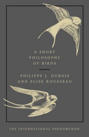 A Short Philosophy Of Birds by Philippe J. Dubois & Elise Rousseau