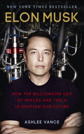 Elon Musk: How The Billionaire CEO Of SpaceX And Tesla Is Shaping Our Future by Ashlee Vance