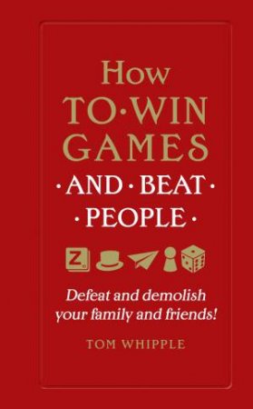 How to win games and beat people: Defeat and demolish your family by Tom Whipple
