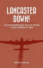 Lancaster Down The Extraordinary Tale Of Seven Young Airmen At War