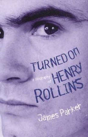 Turned On: A Biography Of Henry Rollins by James Parker