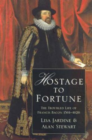 Hostage To Fortune: Francis Bacon by Lisa Jardine & Alan Stewart