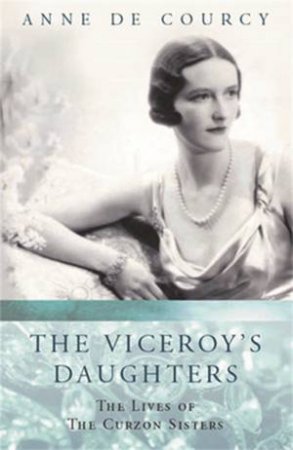 Viceroy's Daughters: The Lives Of The Curzon Sisters