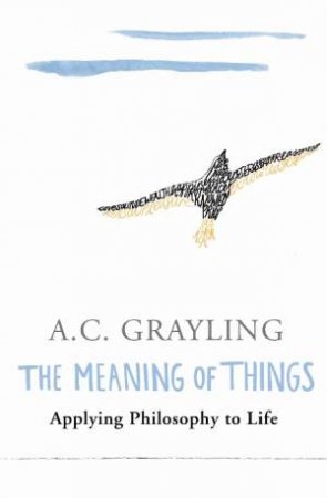 Meaning Of Things: Applying Philosopy To Life by A C Grayling