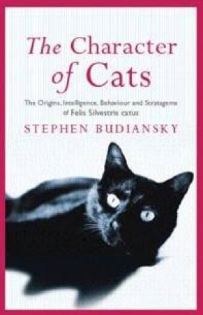 The Character Of Cats: Their Origins, Intelligence, Behaviour & Stratagems by Stephen Budiansky
