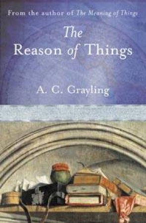 The Reason Of Things: Living With Philosophy by A C Grayling