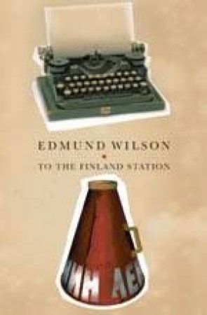 To The Finland Station: A Study In The Writing And Acting Of History by Edmund Wilson