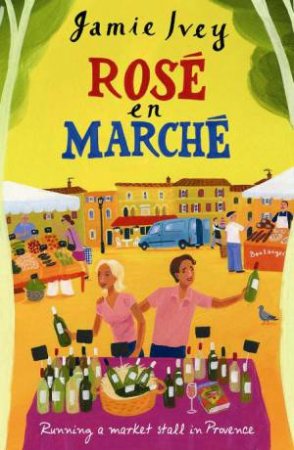Rose En Marche: Running a Market Stall in Provence by Jamie Ivey