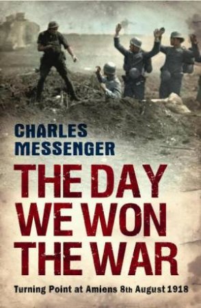 Day We Won the War: Turning Point at Amiens 8th August 1918 by Charles Messenger