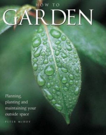 How To Garden: Planning, Planting And Maintaining Your Outside Space by Peter McHoy