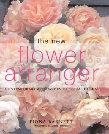 The New Flower Arranger: Contemporary Approaches To Floral Design by Fiona Barnett