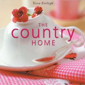 The Country Home: Decorative Details And Delicious Recipes by Tessa Evelegh