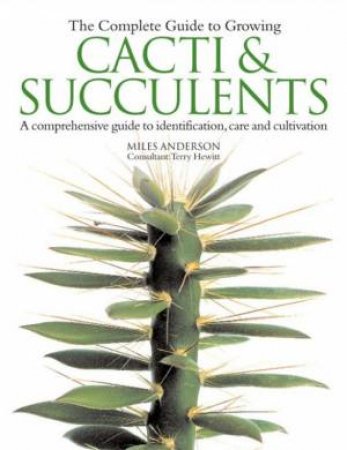 The Complete Guide To Growing Cacti & Succulents by Miles Anderson & Terry Hewitt