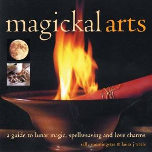 Magickal Arts: A Guide To Lunar Magic, Spellweaving And Love Charms by Sally Morningstar & Laura J Watts