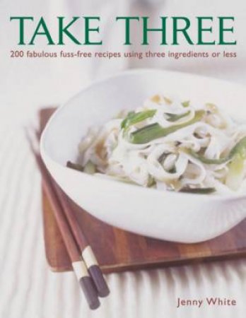 Take Three: 200 Fabulous Fuss-Free Recipes Using Three Ingredients Or Less by Jenny White