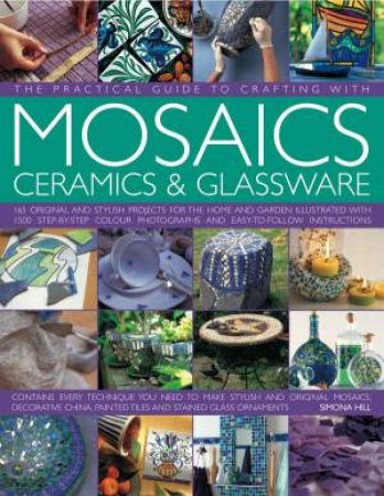 The Practical Guide To Crafting With Mosaics, Ceramics And Glassware by Simona Hill