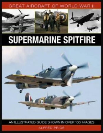 Great Aircraft Of World War II: Supermarine Spitfire by Alfred Price