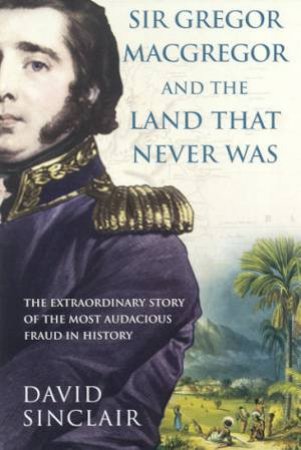 Sir Gregor MacGregor And The Land That Never Was by David Sinclair