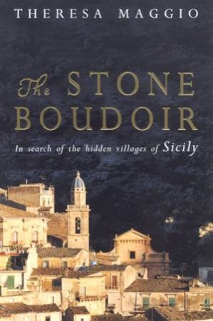 The Stone Boudoir: The Search Of The Hidden Villages Of Sicily by Theresa Maggio