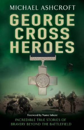 George Cross Heroes: Incredible True Stories of Bravery Beyond the Battlefield by Michael Ashcroft