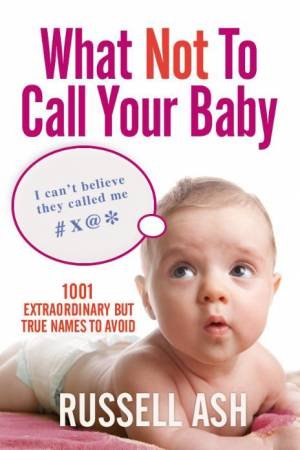 What Not To Call Your Baby: 1001 Extraordinary But True Names to Avoid by Russell Ash