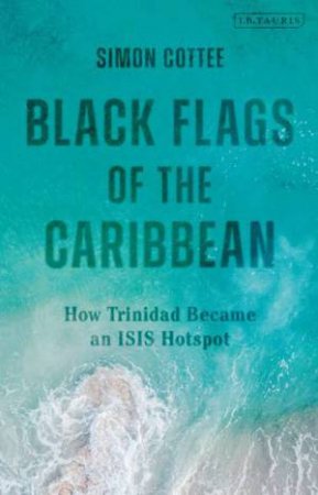 Black Flags Of The Caribbean: How Trinidad Became An ISIS Hotspot by Simon Cottee