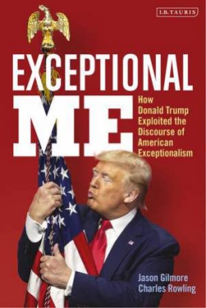 Exceptional Me: How Donald Trump Exploited The Discourse Of American Exceptionalism by Jason Gilmore and Charles Rowling