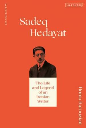 Sadeq Hedayat: The Life And Legend Of An Iranian Writer by Homa Katouzian